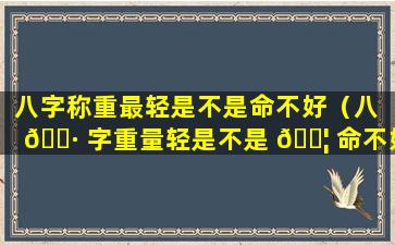 八字称重最轻是不是命不好（八 🌷 字重量轻是不是 🐦 命不好）